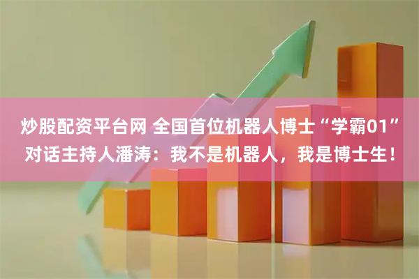 炒股配资平台网 全国首位机器人博士“学霸01”对话主持人潘涛：我不是机器人，我是博士生！