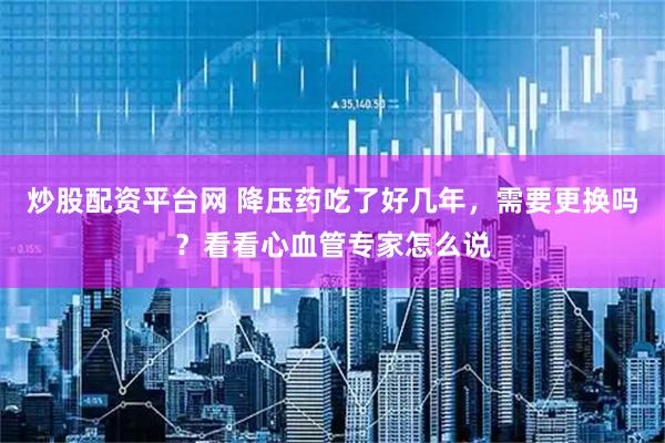 炒股配资平台网 降压药吃了好几年，需要更换吗？看看心血管专家怎么说