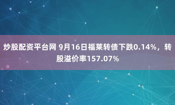 炒股配资平台网 9月16日福莱转债下跌0.14%，转股溢价率157.07%