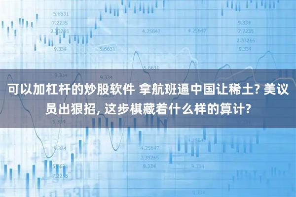 可以加杠杆的炒股软件 拿航班逼中国让稀土? 美议员出狠招, 这步棋藏着什么样的算计?