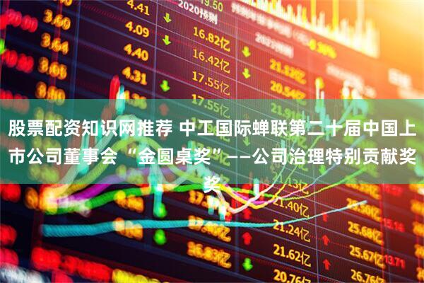 股票配资知识网推荐 中工国际蝉联第二十届中国上市公司董事会 “金圆桌奖”——公司治理特别贡献奖