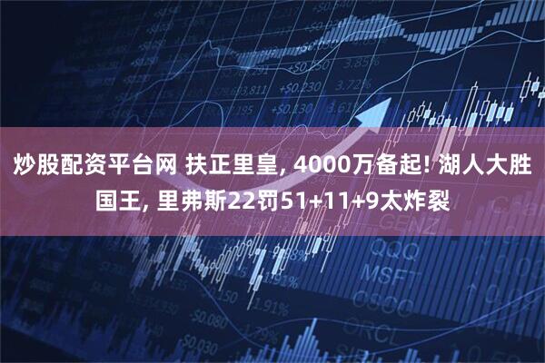炒股配资平台网 扶正里皇, 4000万备起! 湖人大胜国王, 里弗斯22罚51+11+9太炸裂
