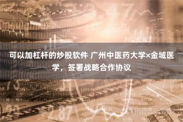 可以加杠杆的炒股软件 广州中医药大学×金域医学，签署战略合作协议
