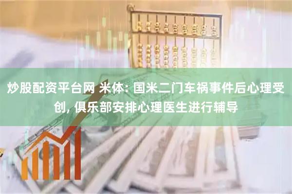 炒股配资平台网 米体: 国米二门车祸事件后心理受创, 俱乐部安排心理医生进行辅导