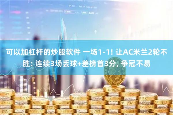 可以加杠杆的炒股软件 一场1-1! 让AC米兰2轮不胜: 连续3场丢球+差榜首3分, 争冠不易