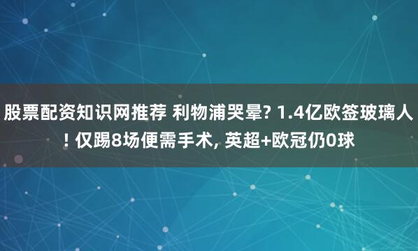 股票配资知识网推荐 利物浦哭晕? 1.4亿欧签玻璃人! 仅踢8场便需手术, 英超+欧冠仍0球