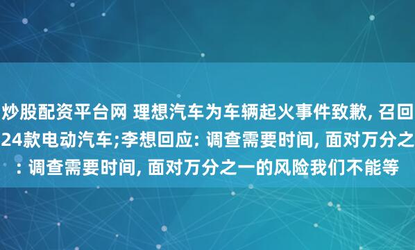 炒股配资平台网 理想汽车为车辆起火事件致歉, 召回超1.1万辆MEGA 2024款电动汽车;李想回应: 调查需要时间, 面对万分之一的风险我们不能等