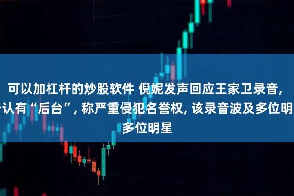可以加杠杆的炒股软件 倪妮发声回应王家卫录音, 否认有“后台”, 称严重侵犯名誉权, 该录音波及多位明星