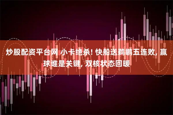 炒股配资平台网 小卡绝杀! 快船送鹈鹕五连败, 赢球谁是关键, 双核状态回暖