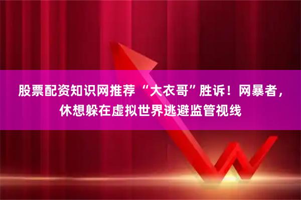 股票配资知识网推荐 “大衣哥”胜诉！网暴者，休想躲在虚拟世界逃避监管视线