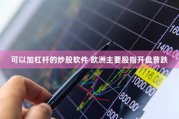 可以加杠杆的炒股软件 欧洲主要股指开盘普跌