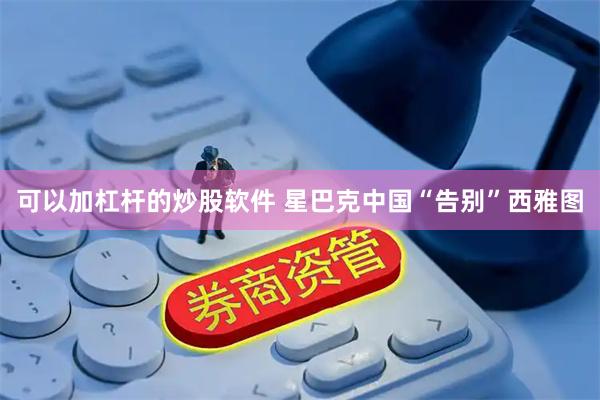 可以加杠杆的炒股软件 星巴克中国“告别”西雅图