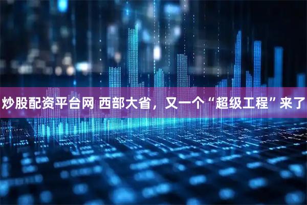 炒股配资平台网 西部大省，又一个“超级工程”来了