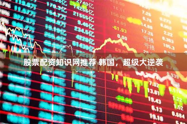 股票配资知识网推荐 韩国，超级大逆袭