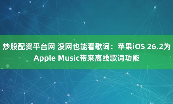 炒股配资平台网 没网也能看歌词：苹果iOS 26.2为Apple Music带来离线歌词功能
