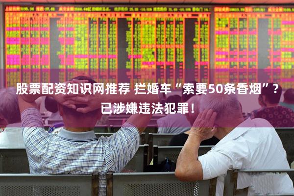 股票配资知识网推荐 拦婚车“索要50条香烟”？已涉嫌违法犯罪！