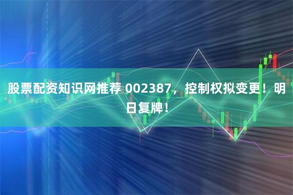 股票配资知识网推荐 002387，控制权拟变更！明日复牌！