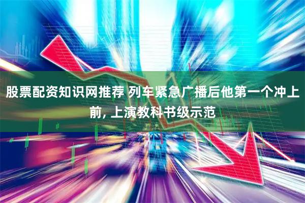 股票配资知识网推荐 列车紧急广播后他第一个冲上前, 上演教科书级示范