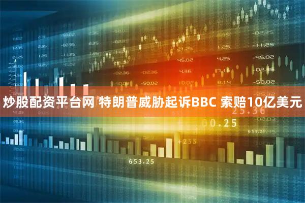 炒股配资平台网 特朗普威胁起诉BBC 索赔10亿美元