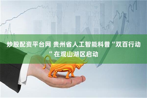 炒股配资平台网 贵州省人工智能科普“双百行动”在观山湖区启动