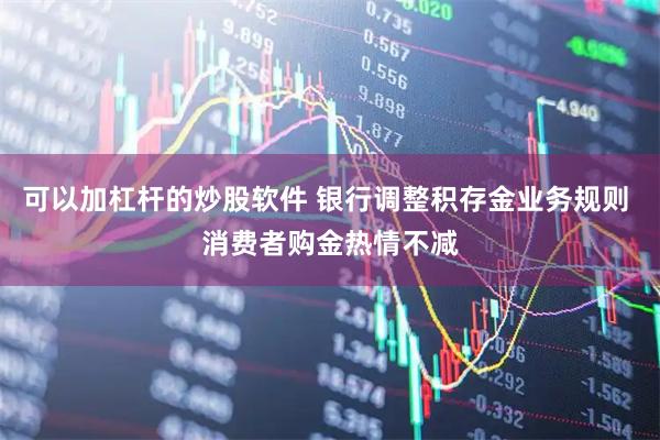 可以加杠杆的炒股软件 银行调整积存金业务规则 消费者购金热情不减