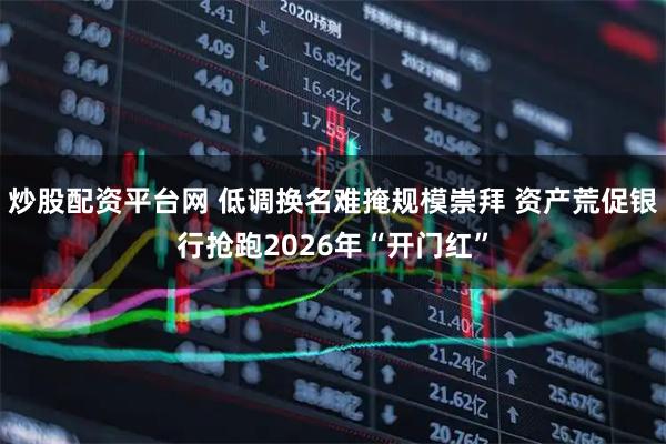 炒股配资平台网 低调换名难掩规模崇拜 资产荒促银行抢跑2026年“开门红”