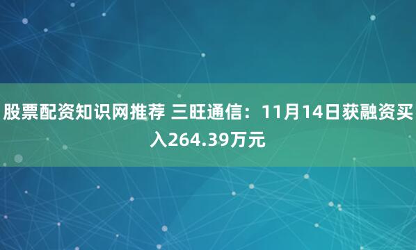 股票配资知识网推荐 三旺通信：11月14日获融资买入264.39万元