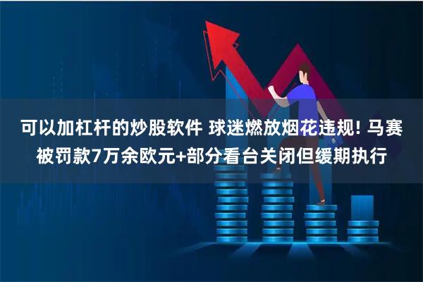 可以加杠杆的炒股软件 球迷燃放烟花违规! 马赛被罚款7万余欧元+部分看台关闭但缓期执行