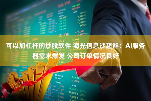 可以加杠杆的炒股软件 海光信息沙超群：AI服务器需求爆发 公司订单情况良好