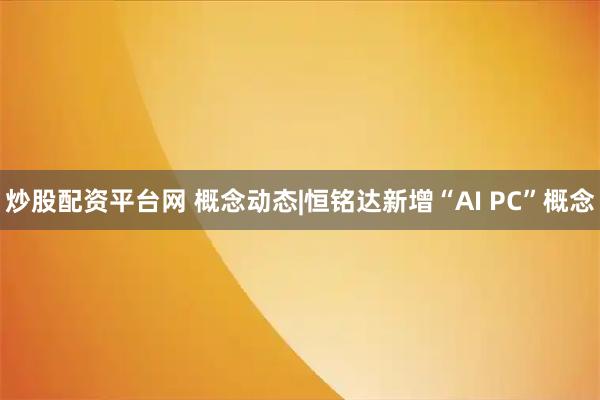 炒股配资平台网 概念动态|恒铭达新增“AI PC”概念