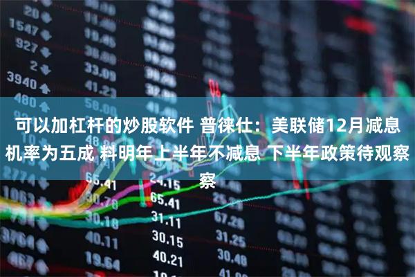 可以加杠杆的炒股软件 普徕仕：美联储12月减息机率为五成 料明年上半年不减息 下半年政策待观察