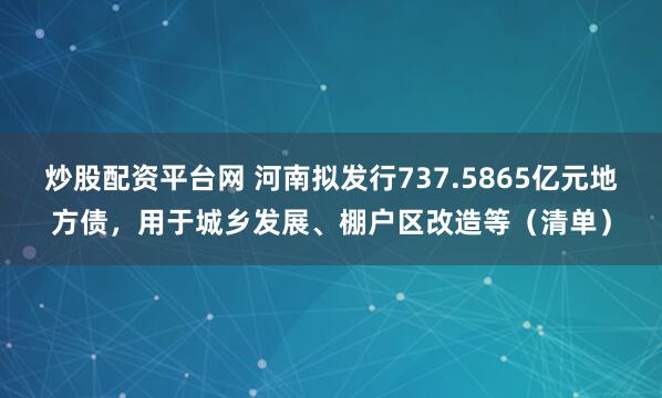炒股配资平台网 河南拟发行737.5865亿元地方债，用于城乡发展、棚户区改造等（清单）