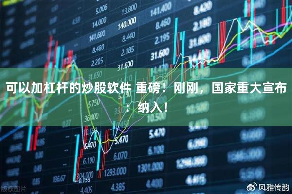 可以加杠杆的炒股软件 重磅！刚刚，国家重大宣布：纳入！