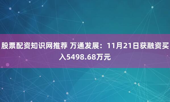 股票配资知识网推荐 万通发展：11月21日获融资买入5498.68万元