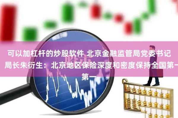 可以加杠杆的炒股软件 北京金融监管局党委书记、局长朱衍生：北京地区保险深度和密度保持全国第一