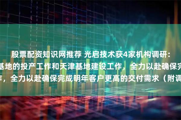 股票配资知识网推荐 光启技术获4家机构调研：公司近期还在加快株洲基地的投产工作和天津基地建设工作，全力以赴确保完成明年客户更高的交付需求（附调研问答）