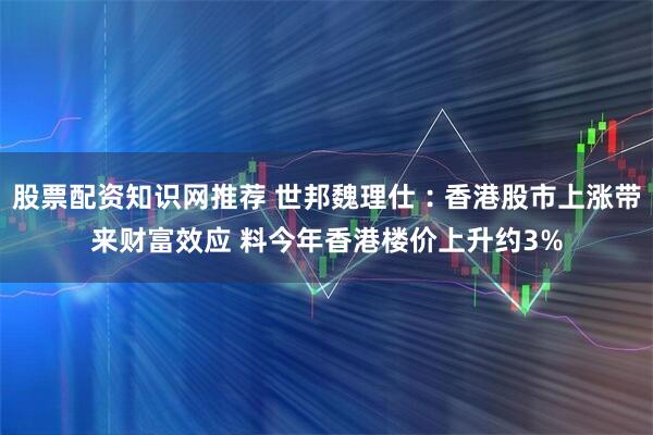 股票配资知识网推荐 世邦魏理仕︰香港股市上涨带来财富效应 料今年香港楼价上升约3%