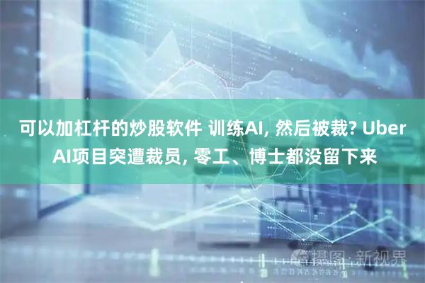 可以加杠杆的炒股软件 训练AI, 然后被裁? Uber AI项目突遭裁员, 零工、博士都没留下来