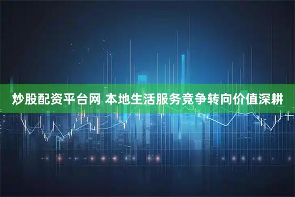 炒股配资平台网 本地生活服务竞争转向价值深耕