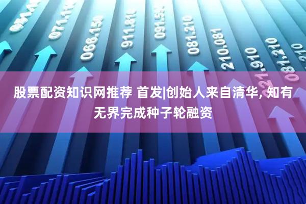 股票配资知识网推荐 首发|创始人来自清华, 知有无界完成种子轮融资