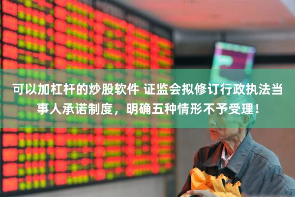 可以加杠杆的炒股软件 证监会拟修订行政执法当事人承诺制度，明确五种情形不予受理！
