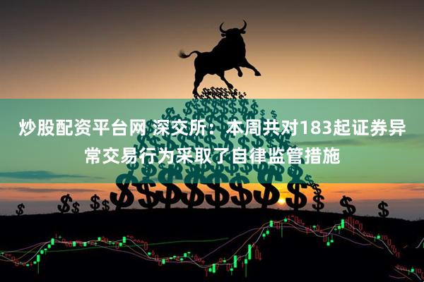 炒股配资平台网 深交所：本周共对183起证券异常交易行为采取了自律监管措施