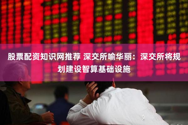 股票配资知识网推荐 深交所喻华丽：深交所将规划建设智算基础设施