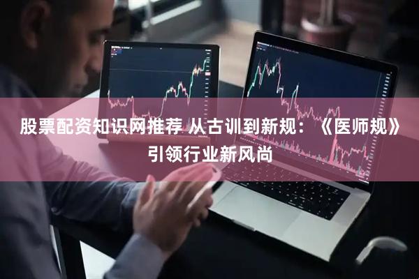 股票配资知识网推荐 从古训到新规：《医师规》引领行业新风尚