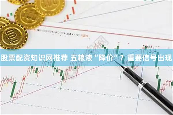 股票配资知识网推荐 五粮液“降价”？重要信号出现