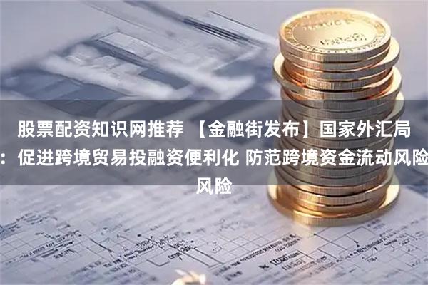 股票配资知识网推荐 【金融街发布】国家外汇局：促进跨境贸易投融资便利化 防范跨境资金流动风险