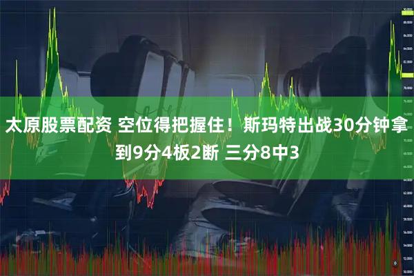 太原股票配资 空位得把握住！斯玛特出战30分钟拿到9分4板2断 三分8中3