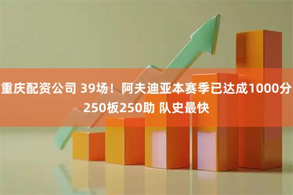 重庆配资公司 39场！阿夫迪亚本赛季已达成1000分250板250助 队史最快