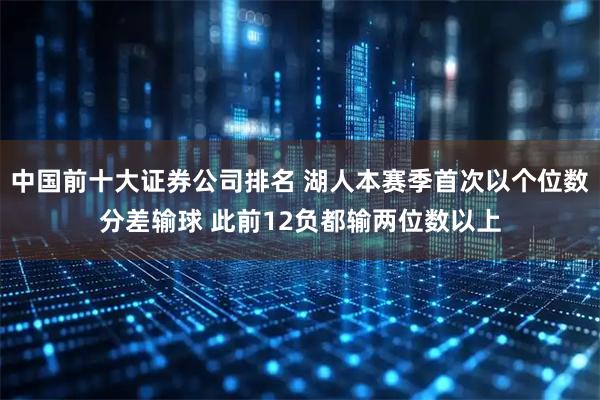 中国前十大证券公司排名 湖人本赛季首次以个位数分差输球 此前12负都输两位数以上