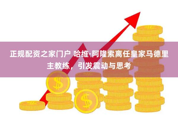 正规配资之家门户 哈维·阿隆索离任皇家马德里主教练，引发震动与思考